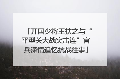 开国少将王扶之与“平型关大战突击连”官兵深情追忆抗战往事