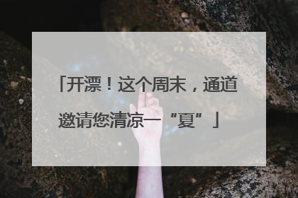 开漂！这个周末，通道邀请您清凉一“夏”