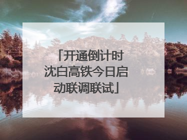 开通倒计时 沈白高铁今日启动联调联试