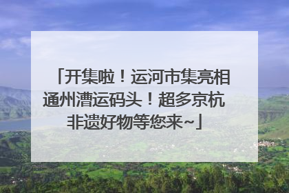 开集啦！运河市集亮相通州漕运码头！超多京杭非遗好物等您来~