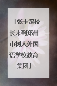 张玉滚校长来到郑州市树人外国语学校教育集团
