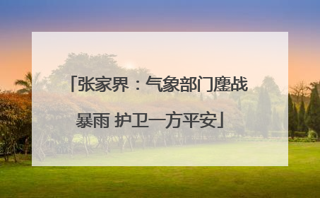 张家界：气象部门鏖战暴雨 护卫一方平安