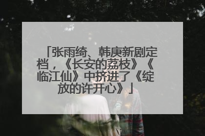 张雨绮、韩庚新剧定档，《长安的荔枝》《临江仙》中挤进了《绽放的许开心》