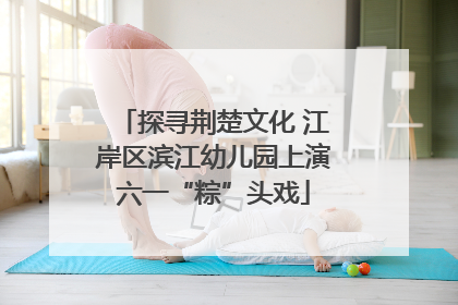 探寻荆楚文化 江岸区滨江幼儿园上演六一“粽”头戏