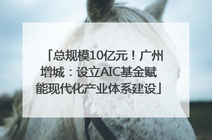 总规模10亿元！广州增城：设立AIC基金赋能现代化产业体系建设