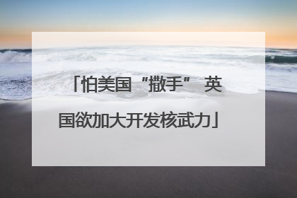 怕美国“撒手” 英国欲加大开发核武力