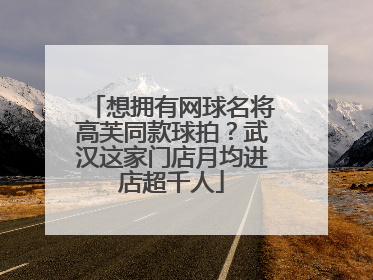 想拥有网球名将高芙同款球拍？武汉这家门店月均进店超千人