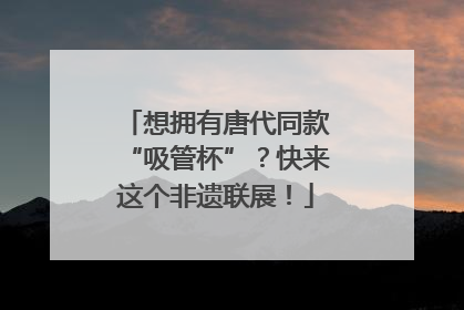 想拥有唐代同款“吸管杯”？快来这个非遗联展！