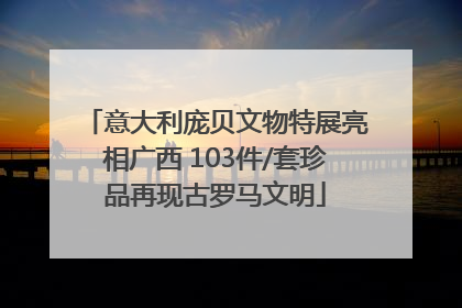 意大利庞贝文物特展亮相广西 103件/套珍品再现古罗马文明