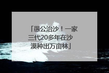 愚公治沙！一家三代20多年在沙漠种出万亩林