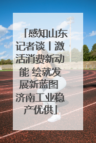 感知山东记者谈丨激活消费新动能 绘就发展新蓝图 济南工业稳产优供