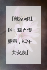 戴家河社区：粽香传廉意，端午共安康