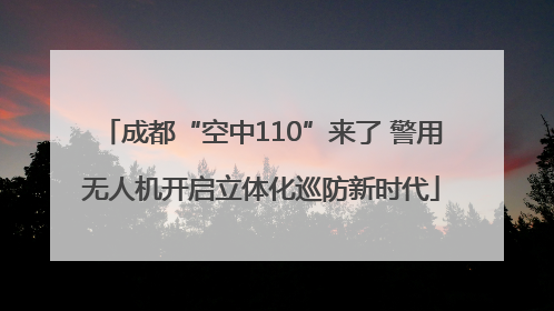 成都“空中110”来了 警用无人机开启立体化巡防新时代