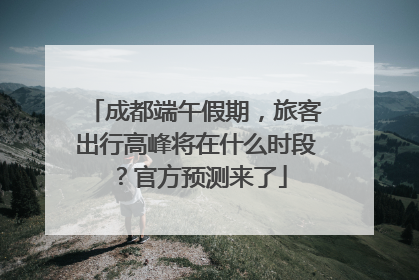 成都端午假期，旅客出行高峰将在什么时段？官方预测来了
