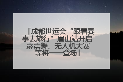 成都世运会“跟着赛事去旅行”眉山站开启 霹雳舞、无人机大赛等将一一登场