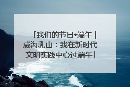 我们的节日•端午｜威海乳山：我在新时代文明实践中心过端午