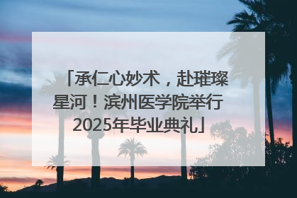 承仁心妙术，赴璀璨星河！滨州医学院举行2025年毕业典礼