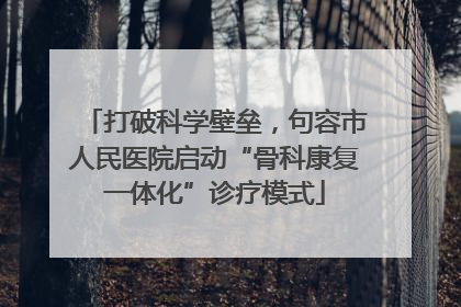 打破科学壁垒，句容市人民医院启动“骨科康复一体化”诊疗模式