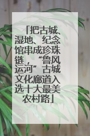 把古城、湿地、纪念馆串成珍珠链，“鲁风运河”古城文化廊道入选十大最美农村路