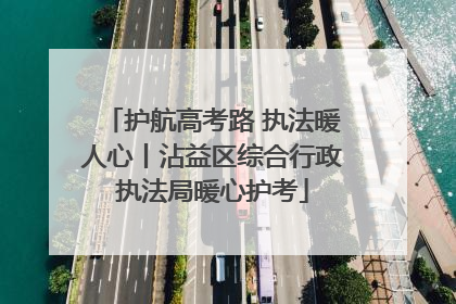 护航高考路 执法暖人心丨沾益区综合行政执法局暖心护考