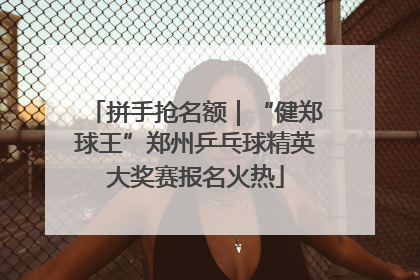 拼手抢名额｜“健郑球王”郑州乒乓球精英大奖赛报名火热
