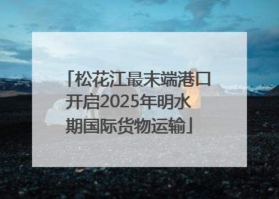 松花江最末端港口开启2025年明水期国际货物运输