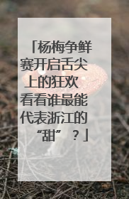 杨梅争鲜赛开启舌尖上的狂欢 看看谁最能代表浙江的“甜”？