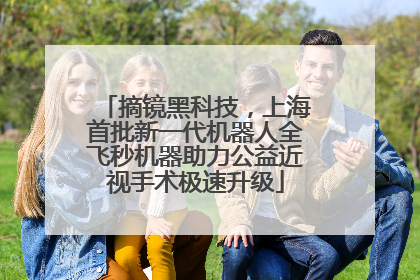 摘镜黑科技，上海首批新一代机器人全飞秒机器助力公益近视手术极速升级