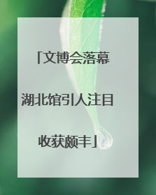 文博会落幕 湖北馆引人注目收获颇丰