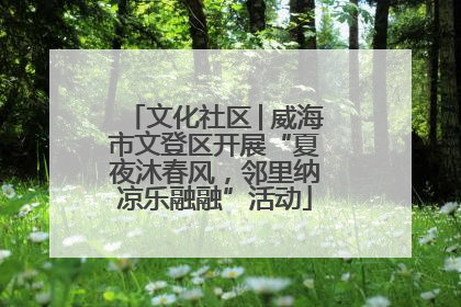 文化社区│威海市文登区开展“夏夜沐春风，邻里纳凉乐融融”活动
