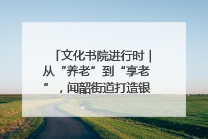 文化书院进行时｜从“养老”到“享老”，闻韶街道打造银龄幸福新图景