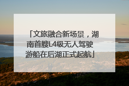 文旅融合新场景，湖南首艘L4级无人驾驶游船在后湖正式起航