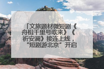 文旅题材微短剧《舟楫千里号歌来》《祈安澜》接连上线，“短剧游北京”开启大运河文化之旅