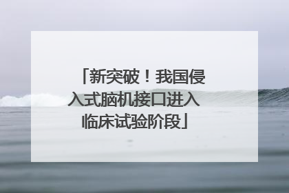新突破！我国侵入式脑机接口进入临床试验阶段