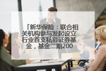 新华保险：联合相关机构参与发起设立行业首支私募证券基金，基金二期200亿元已募集完毕