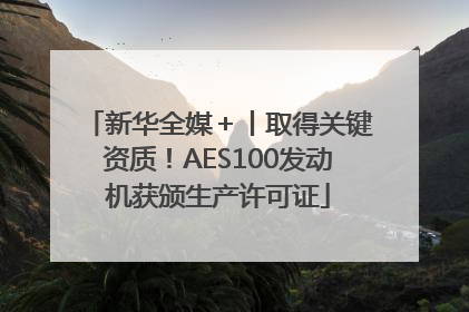 新华全媒＋丨取得关键资质！AES100发动机获颁生产许可证