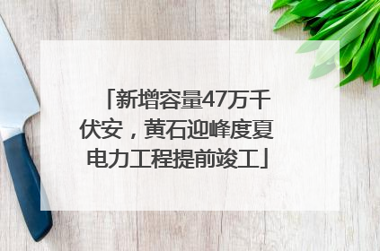 新增容量47万千伏安，黄石迎峰度夏电力工程提前竣工