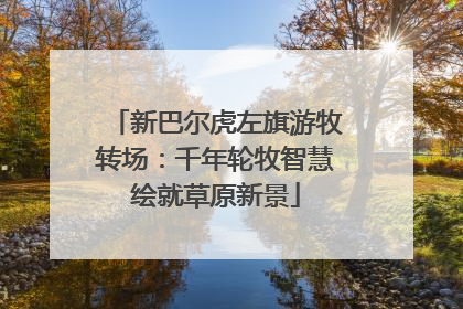 新巴尔虎左旗游牧转场：千年轮牧智慧绘就草原新景