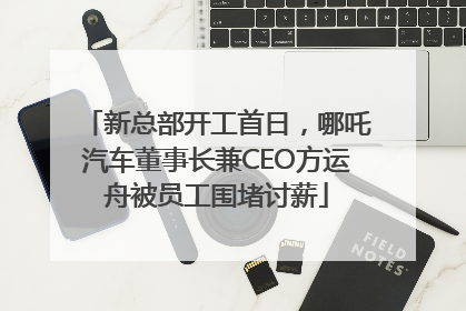 新总部开工首日，哪吒汽车董事长兼CEO方运舟被员工围堵讨薪