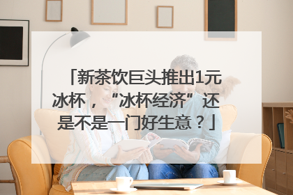 新茶饮巨头推出1元冰杯，“冰杯经济”还是不是一门好生意？