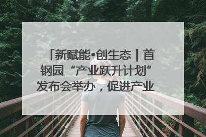 新赋能•创生态｜首钢园“产业跃升计划”发布会举办，促进产业合作交流走深走实