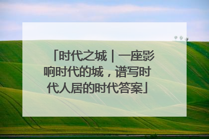 时代之城｜一座影响时代的城，谱写时代人居的时代答案