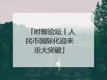 时报论坛丨人民币国际化迎来重大突破