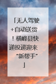 无人驾驶+自动送货！横峰县快递投递迎来“新帮手”