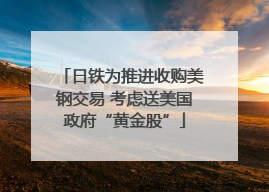 日铁为推进收购美钢交易 考虑送美国政府“黄金股”
