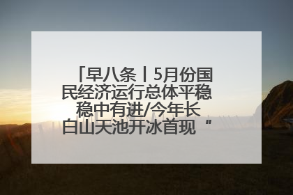 早八条丨5月份国民经济运行总体平稳 稳中有进/今年长白山天池开冰首现“文武双全”奇观
