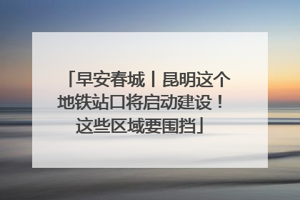 早安春城丨昆明这个地铁站口将启动建设！这些区域要围挡
