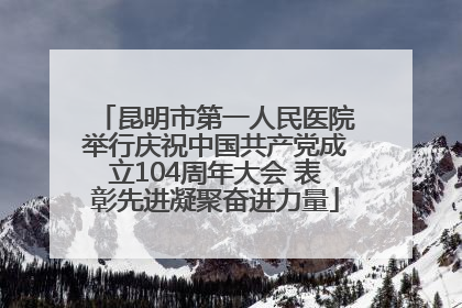 昆明市第一人民医院举行庆祝中国共产党成立104周年大会 表彰先进凝聚奋进力量