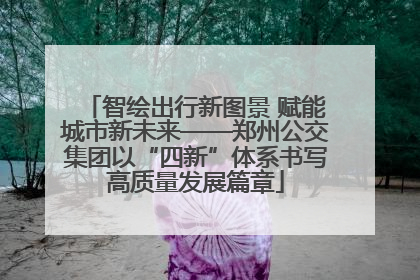 智绘出行新图景 赋能城市新未来——郑州公交集团以“四新”体系书写高质量发展篇章