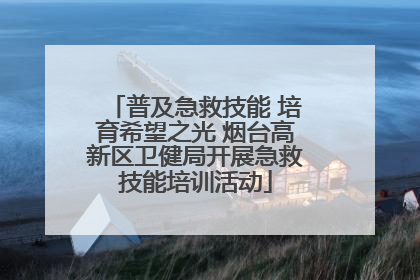 普及急救技能 培育希望之光 烟台高新区卫健局开展急救技能培训活动